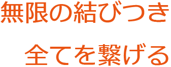 無限の結びつき
全てを繋げる